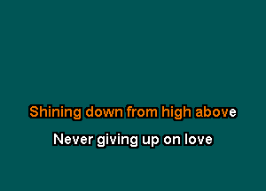 Shining down from high above

Never giving up on love