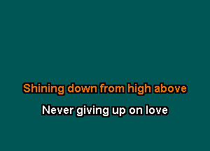 Shining down from high above

Never giving up on love