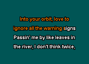 Into your orbit, love to

ignore all the warning signs

Passin' me by like leaves in

the river, I don't think twice,