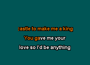 castle to make me a king

You gave me your

love so I'd be anything