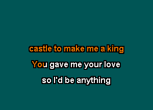 castle to make me a king

You gave me your love
so I'd be anything