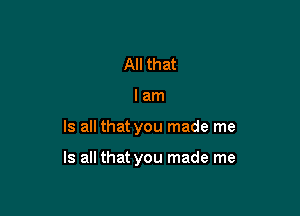 All that
I am

Is all that you made me

Is all that you made me