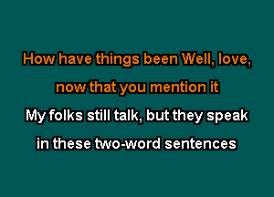 How have things been Well, love,

now that you mention it

My folks still talk, but they speak

in these two-word sentences