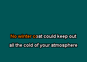 No winter coat could keep out

all the cold of your atmosphere