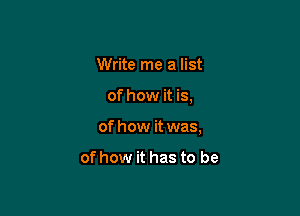 Write me a list

of how it is,

of how it was,

of how it has to be