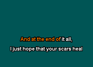 And at the end of it all,

ljust hope that your scars heal