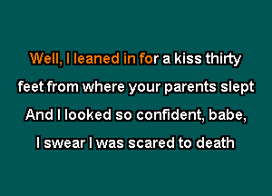 Well, I leaned in for a kiss thirty
feet from where your parents slept
And I looked so confident, babe,

I swear I was scared to death