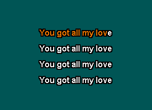You got all my love
You got all my love

You got all my love

You got all my love