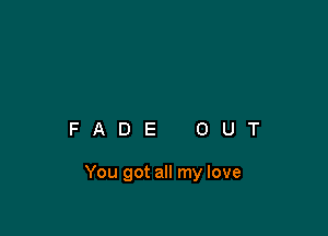 FADE OUT

You got all my love