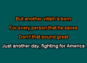 But another villain's born
For every person that he saves
Don't that sound great

Just another day, fighting for America