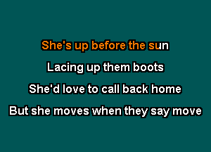 She's up before the sun
Lacing up them boots

She'd love to call back home

But she moves when they say move
