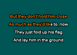 But they don't hold him close
As much as they'd like to, now

Theyjust fold up his flag

And lay him in the ground
