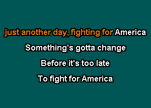 just another day, fighting for America

Something's gotta change
Before it's too late

To fight for America