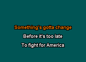 Something's gotta change

Before it's too late

To fight for America