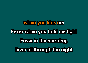 when you kiss me

Fever when you hold me tight

Fever in the morning,

fever all through the night