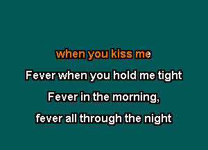 when you kiss me

Fever when you hold me tight

Fever in the morning,

fever all through the night