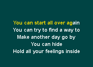 You can start all over again
You can try to find a way to

Make another day go by
You can hide
Hold all your feelings inside