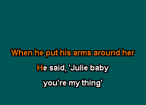 When he put his arms around her

He said, 'Julie baby

you're my thing'