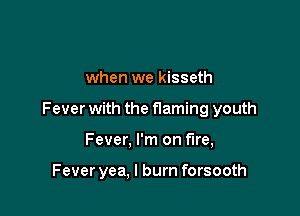 when we kisseth

Fever with the naming youth

Fever, I'm on fire,

Fever yea, I burn forsooth
