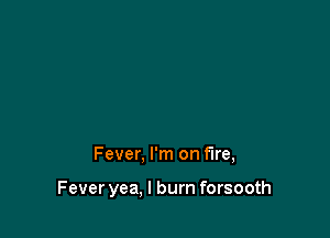 Fever, I'm on fire,

Fever yea, I burn forsooth