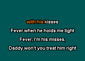 with his kisses
Fever when he holds me tight

Fever, I'm his misses,

Daddy won't you treat him right