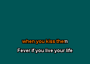 when you kiss them

Fever ifyou live your life
