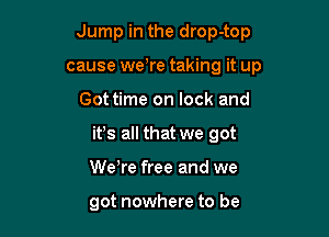 Jump in the drop-top
cause wetre taking it up

Got time on lock and

it's all that we got

We're free and we

got nowhere to be