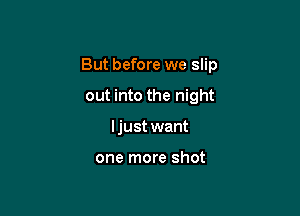 But before we slip

out into the night
ljust want

one more shot