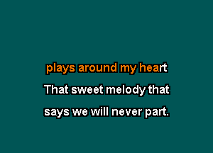 plays around my heart

That sweet melody that

says we will never part.