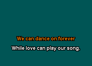 We can dance on forever

While love can play our song.