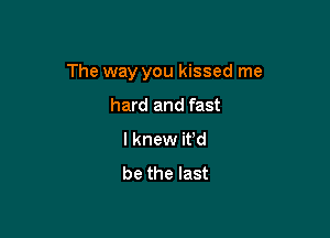 The way you kissed me

hard and fast
I knew ifd

be the last