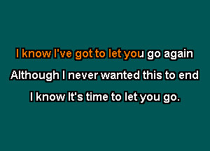 lknow I've got to let you go again

Although I never wanted this to end

I know It's time to let you go.