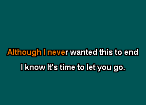 Although I never wanted this to end

I know It's time to let you go.