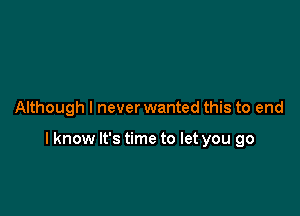 Although I never wanted this to end

I know It's time to let you go