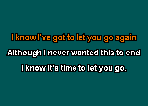 lknow I've got to let you go again

Although I never wanted this to end

I know It's time to let you go.