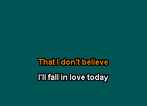 That I don't believe

I'll fall in love today