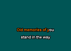 Old memories ofyou

stand in the way