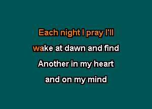 Each nightl pray I'll

wake at dawn and find
Another in my heart

and on my mind