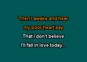 Then I awake and hear
my poor heart say
That I don't believe

I'll fall in love today...