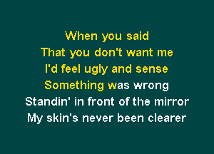 When you said
That you don't want me
I'd feel ugly and sense
Something was wrong
Standin' in front of the mirror
My skin's never been clearer

g