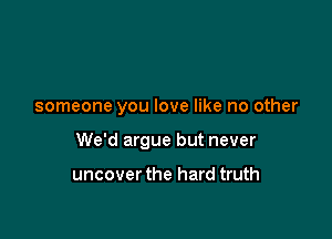 someone you love like no other

We'd argue but never

uncover the hard truth