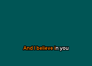 And I believe in you