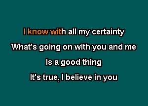 I know with all my certainty
What's going on with you and me

Is a good thing

It's true, I believe in you