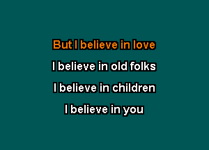 Butl believe in love
lbelieve in old folks

I believe in children

lbelieve in you