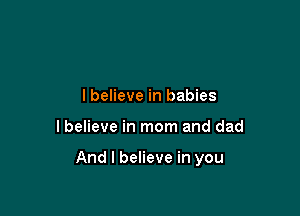 lbelieve in babies

lbelieve in mom and dad

And I believe in you
