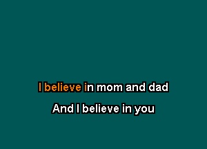 I believe in mom and dad

And I believe in you