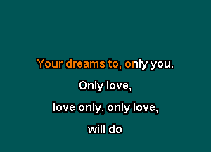 Your dreams to, only you.

Only love,

love only, only love,

will do
