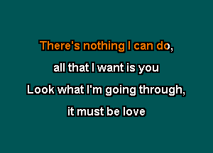 There's nothing I can do,

all that I want is you

Look what I'm going through,

it must be love