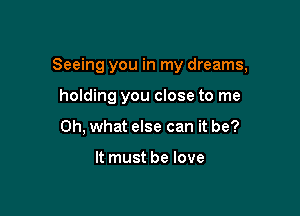 Seeing you in my dreams,

holding you close to me
Oh, what else can it be?

It must be love