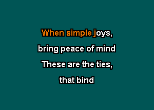 When simplejoys,

bring peace of mind

These are the ties,

that bind